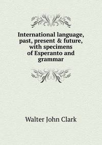 International language, past, present &amp; future, with specimens of Esperanto and grammar