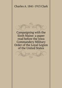 Campaigning with the Sixth Maine: a paper read before the Iowa Commandery Military Order of the Loyal Legion of the United States