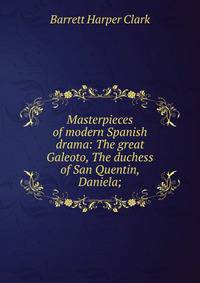 Masterpieces of modern Spanish drama: The great Galeoto, The duchess of San Quentin, Daniela;