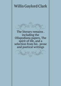 The literary remains . including the Ollapodiana papers, The spirit of life, and a selection from his . prose and poetical writings
