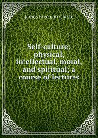 Self-culture; physical, intellectual, moral, and spiritual; a course of lectures