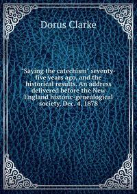 "Saying the catechism" seventy-five years ago, and the historical results. An address delivered before the New England historic-genealogical society, Dec. 4, 1878