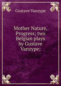 Mother Nature, Progress; two Belgian plays by Gustave Vanzype;