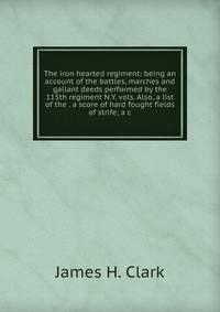 The iron hearted regiment: being an account of the battles, marches and gallant deeds performed by the 115th regiment N.Y. vols. Also, a list of the . a score of hard fought fields of strife; a c