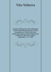 Lectures delivered at the celebration of the twentieth anniversary of the foundation of Clark University under the auspices of the Department of Physics, Worcester, Mass., September 7-11, 1909