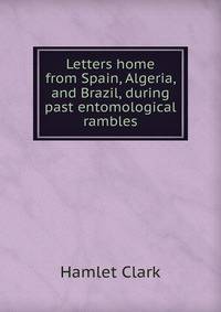 Letters home from Spain, Algeria, and Brazil, during past entomological rambles