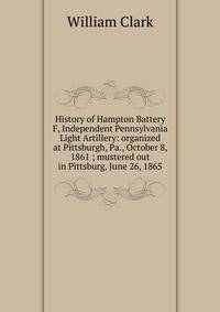 History of Hampton Battery F, Independent Pennsylvania Light Artillery: organized at Pittsburgh, Pa., October 8, 1861 ; mustered out in Pittsburg, June 26, 1865
