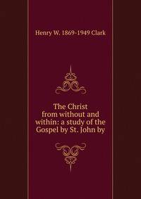 The Christ from without and within: a study of the Gospel by St. John by
