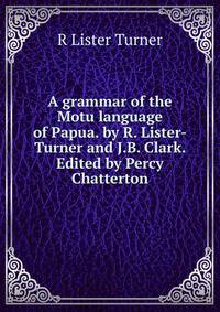 A grammar of the Motu language of Papua. by R. Lister-Turner and J.B. Clark. Edited by Percy Chatterton