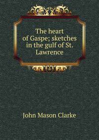 The heart of Gaspe; sketches in the gulf of St. Lawrence