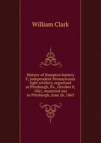 History of Hampton battery F, independent Pennsylvania light artillery, organized at Pittsburgh, Pa., October 8, 1861, mustered out in Pittsburgh, June 26, 1865