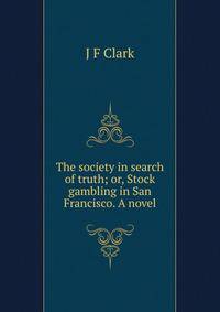 The society in search of truth; or, Stock gambling in San Francisco. A novel
