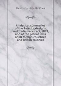 Analytical summaries of the Patents, designs, and trade marks' act, 1883, and of the patent laws of all foreign countries and British colonies