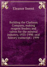 Building the Clarkson Company, making reagent feeders and valves for the mineral industry, 1935-1998: oral history transcript / 1999