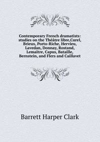 Contemporary French dramatists: studies on the Th??tre libre,Curel, Brieux, Porto-Riche, Hervieu, Lavedan, Donnay, Rostand, Lema?tre, Capus, Bataille, Bernstein, and Flers and Caillavet