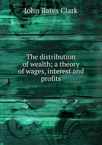 The distribution of wealth; a theory of wages, interest and profits