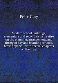 Modern school buildings, elementary and secondary; a treatise on the planning, arrangement, and fitting of day and boarding schools, having special . with special chapters on the treat