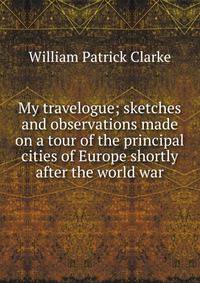 My travelogue; sketches and observations made on a tour of the principal cities of Europe shortly after the world war