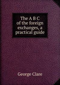 The A B C of the foreign exchanges, a practical guide