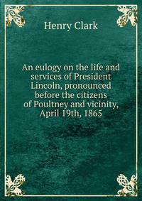 An eulogy on the life and services of President Lincoln, pronounced before the citizens of Poultney and vicinity, April 19th, 1865