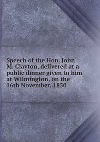 Speech of the Hon. John M. Clayton, delivered at a public dinner given to him at Wilmington, on the 16th November, 1850