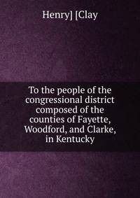 To the people of the congressional district composed of the counties of Fayette, Woodford, and Clarke, in Kentucky