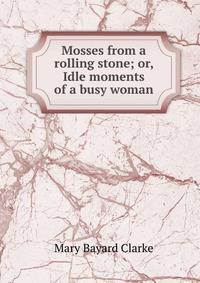Mosses from a rolling stone; or, Idle moments of a busy woman