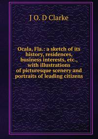 Ocala, Fla.: a sketch of its history, residences, business interests, etc., with illustrations of picturesque scenery and portraits of leading citizens