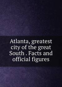 Atlanta, greatest city of the great South . Facts and official figures
