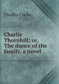 Charlie Thornhill; or, The dunce of the family, a novel