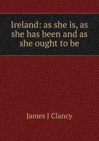 Ireland: as she is, as she has been and as she ought to be