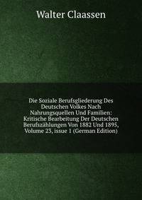 Die Soziale Berufsgliederung Des Deutschen Volkes Nach Nahrungsquellen Und Familien: Kritische Bearbeitung Der Deutschen Berufsz?hlungen Von 1882 Und 1895, Volume 23, issue 1 (German Edition)