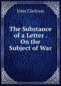 The Substance of a Letter . On the Subject of War