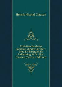 Christian Paulsens Samlede Mindre Skrifter ; Med En Biographisk Indledning Af Dr. H.N. Clausen (German Edition)