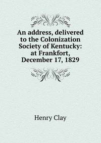 An address, delivered to the Colonization Society of Kentucky: at Frankfort, December 17, 1829