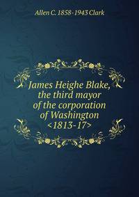 James Heighe Blake, the third mayor of the corporation of Washington <1813-17>