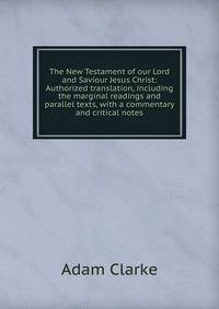 The New Testament of our Lord and Saviour Jesus Christ: Authorized translation, including the marginal readings and parallel texts, with a commentary and critical notes