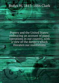 Popery and the United States: embracing an account of papal operations in our country, with a view of the dangers which threaten our institutions
