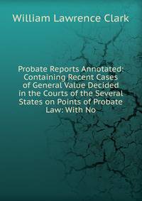 Probate Reports Annotated: Containing Recent Cases of General Value Decided in the Courts of the Several States on Points of Probate Law: With No