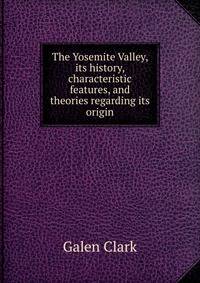 The Yosemite Valley, its history, characteristic features, and theories regarding its origin