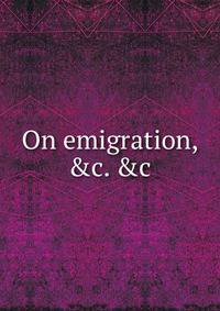 On emigration, &amp;c. &amp;c