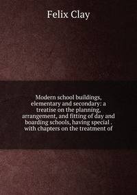 Modern school buildings, elementary and secondary: a treatise on the planning, arrangement, and fitting of day and boarding schools, having special . with chapters on the treatment of