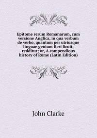 Epitome rerum Romanarum, cum versione Anglica, in qua verbum de verbo, quantum per utriusque linguae genium fieri licuit, redditur; or, A compendious history of Rome (Latin Edition)