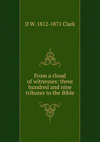 From a cloud of witnesses: three hundred and nine tributes to the Bible