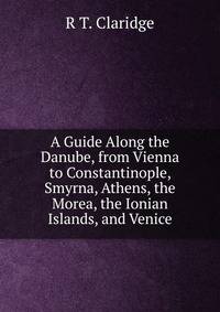 A Guide Along the Danube, from Vienna to Constantinople, Smyrna, Athens, the Morea, the Ionian Islands, and Venice