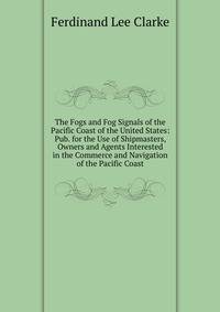 The Fogs and Fog Signals of the Pacific Coast of the United States: Pub. for the Use of Shipmasters, Owners and Agents Interested in the Commerce and Navigation of the Pacific Coast