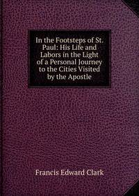 In the Footsteps of St. Paul: His Life and Labors in the Light of a Personal Journey to the Cities Visited by the Apostle