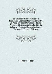 La Sainte Bible: Traduction Francaise Commentaires Au Bas De La Page En Tete De Chaque Livre : Prefaces Et Arguments a La Fin Du Volume : Notes, . Chronologiques, Volume 1 (French Edition)
