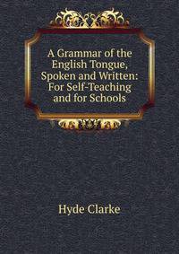 A Grammar of the English Tongue, Spoken and Written: For Self-Teaching and for Schools