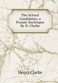 The School Candidates, a Prosaic Burlesque By H. Clarke.